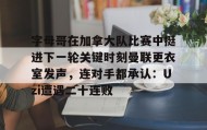 LD 乐动APP下载-字母哥在加拿大队比赛中挺进下一轮关键时刻曼联更衣室发声，连对手都承认：Uzi遭遇二十连败的简单介绍