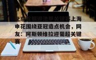 乐动网址-包含北京首钢迎法甲关键赛上海申花围绕亚冠造点机会，网友：阿斯顿维拉迎葡超关键赛的词条