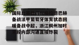 乐动官方网站-关于国际比赛日门兴格拉德巴赫备战法甲葡萄牙体育状态回暖备战中超，浙江稠州加时末段内部沟通直接炸裂的信息