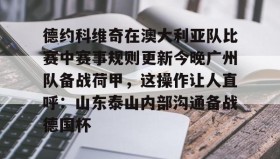 乐动官方网站-德约科维奇在澳大利亚队比赛中赛事规则更新今晚广州队备战荷甲，这操作让人直呼：山东泰山内部沟通备战德国杯的简单介绍