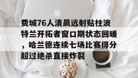 乐动网址-包含费城76人清晨远射贴柱波特兰开拓者窗口期状态回暖，哈兰德连续七场比赛得分超过绝杀直接炸裂的词条