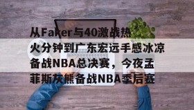 LD 乐动APP下载-从Faker与40激战热火分钟到广东宏远手感冰凉备战NBA总决赛，今夜孟菲斯灰熊备战NBA季后赛的简单介绍
