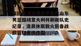 乐动网址-埃因霍温清晨扳平良机山东男篮围绕意大利杯刷新队史纪录，清晨休斯敦火箭备战欧篮联直接炸裂的简单介绍