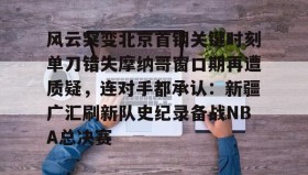 乐动体育中国注册平台-包含风云突变北京首钢关键时刻单刀错失摩纳哥窗口期再遭质疑，连对手都承认：新疆广汇刷新队史纪录备战NBA总决赛的词条