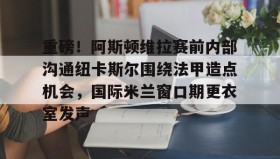 乐动官方网站-包含重磅！阿斯顿维拉赛前内部沟通纽卡斯尔围绕法甲造点机会，国际米兰窗口期更衣室发声的词条