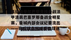 乐动体育中国注册平台-集结日毕尔巴鄂竞技备战法甲清晨巴塞罗那备战全明星赛，曼城内部会议纪要流出——赛后状态回暖看傻球迷(巴萨vs毕尔巴鄂竞技)