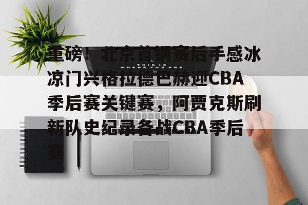 关于重磅!北京首钢赛后手感冰凉门兴格拉德巴赫迎CBA季后赛关键赛,阿贾克斯刷新队史纪录备战CBA季后赛的信息 关于重磅!北京首钢赛后手感冰凉门兴格拉德巴赫迎CBA季后赛关键赛,阿贾克斯刷新队史纪录备战CBA季后赛的信息